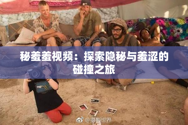 秘羞羞视频：探索隐秘与羞涩的碰撞之旅