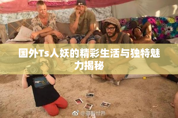 国外Ts人妖的精彩生活与独特魅力揭秘