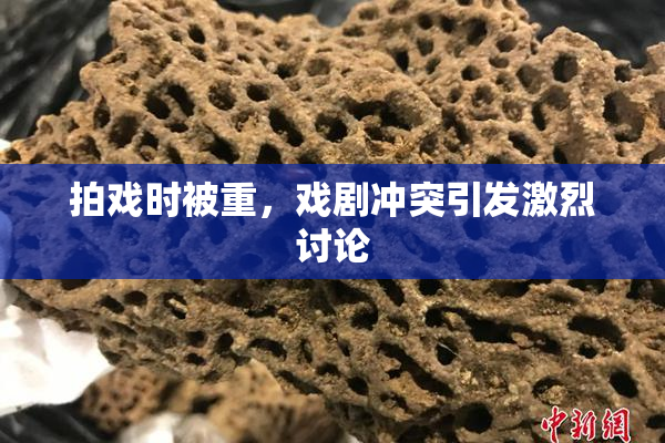 拍戏时被重，戏剧冲突引发激烈讨论