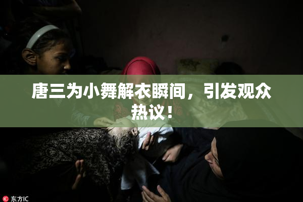 唐三为小舞解衣瞬间，引发观众热议！