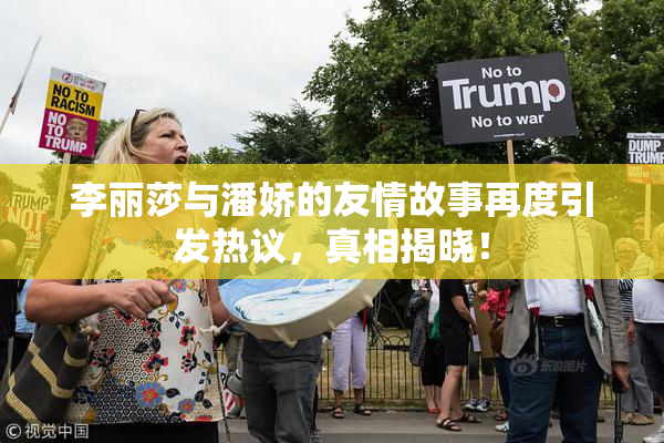 李丽莎与潘娇的友情故事再度引发热议，真相揭晓！