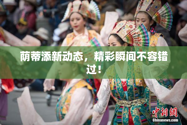 荫蒂添新动态，精彩瞬间不容错过！