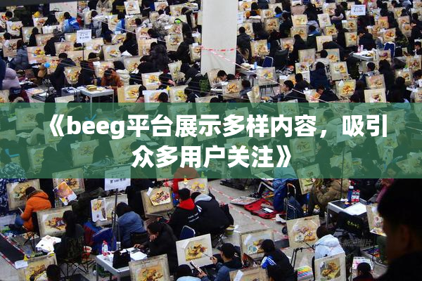 《beeg平台展示多样内容，吸引众多用户关注》