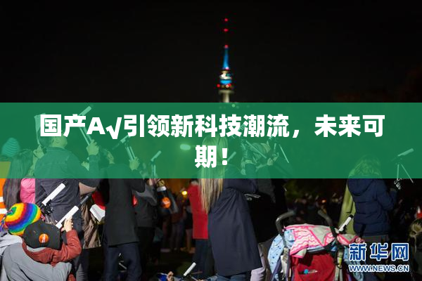 国产A√引领新科技潮流，未来可期！