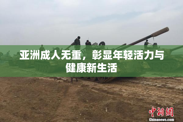 亚洲成人无重，彰显年轻活力与健康新生活