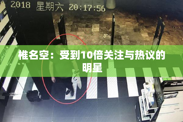 椎名空：受到10倍关注与热议的明星