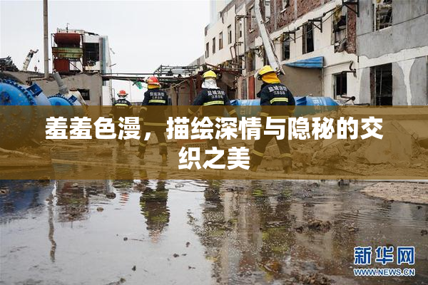 羞羞色漫，描绘深情与隐秘的交织之美