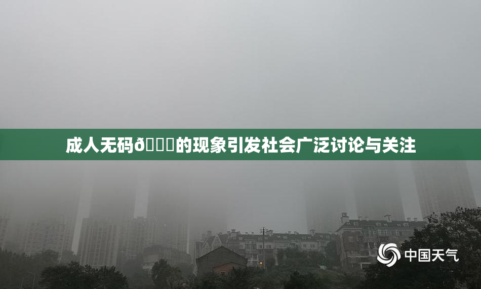 成人无码🔞的现象引发社会广泛讨论与关注