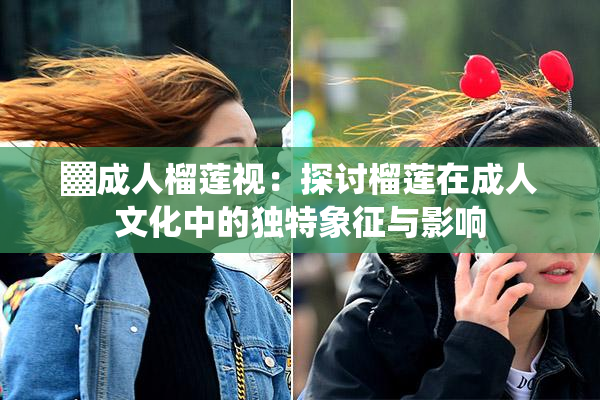 ▓成人榴莲视：探讨榴莲在成人文化中的独特象征与影响