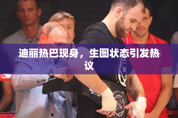 迪丽热巴现身，生图状态引发热议