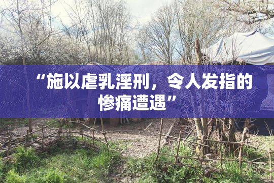 “施以虐乳淫刑，令人发指的惨痛遭遇”