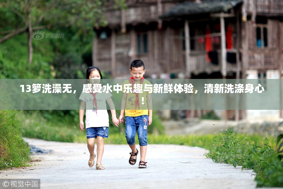 13箩洗澡无，感受水中乐趣与新鲜体验，清新洗涤身心！