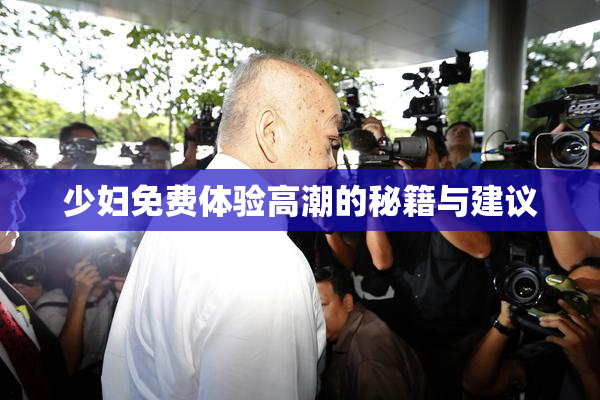 少妇免费体验高潮的秘籍与建议