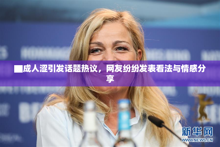 ▇成人涩引发话题热议，网友纷纷发表看法与情感分享