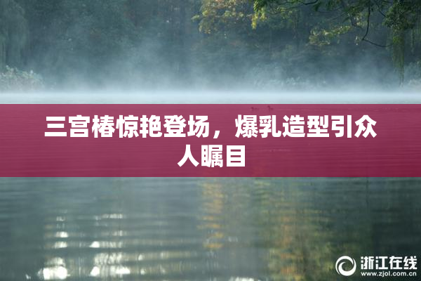 三宫椿惊艳登场，爆乳造型引众人瞩目
