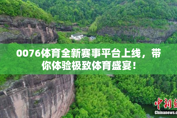 0076体育全新赛事平台上线，带你体验极致体育盛宴！