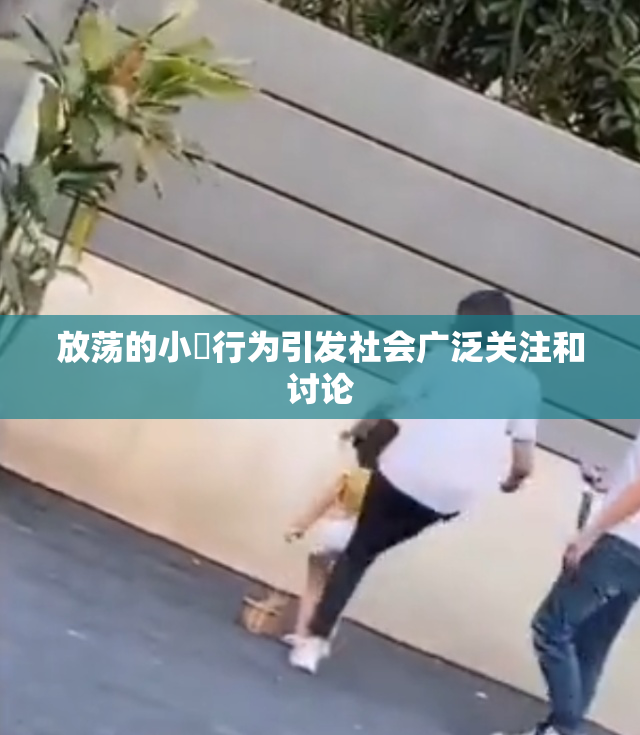 放荡的小婬行为引发社会广泛关注和讨论