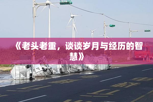 《老头老重，谈谈岁月与经历的智慧》