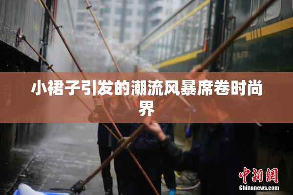 小裙子引发的潮流风暴席卷时尚界