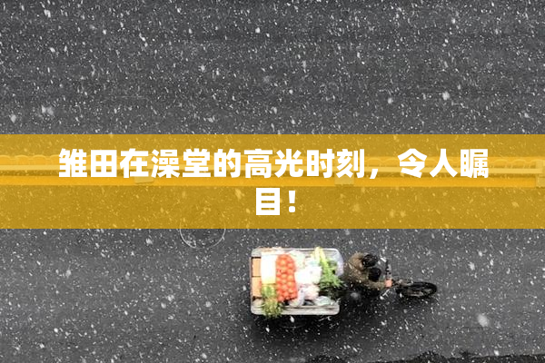 雏田在澡堂的高光时刻，令人瞩目！
