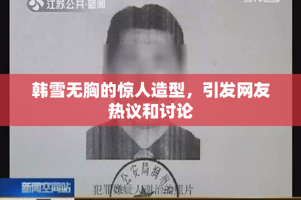 韩雪无胸的惊人造型，引发网友热议和讨论