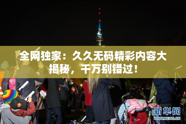 全网独家：久久无码精彩内容大揭秘，千万别错过！