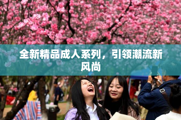 全新精品成人系列，引领潮流新风尚