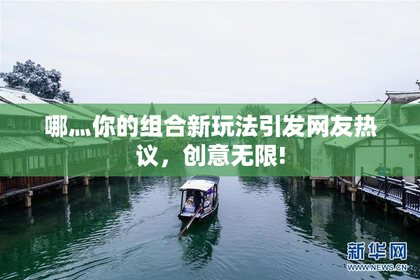 哪灬你的组合新玩法引发网友热议，创意无限!