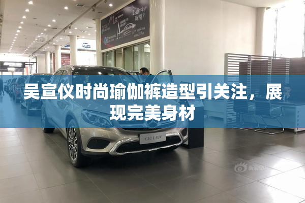 吴宣仪时尚瑜伽裤造型引关注，展现完美身材