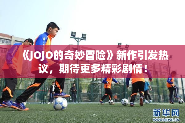 《JOJO的奇妙冒险》新作引发热议，期待更多精彩剧情！