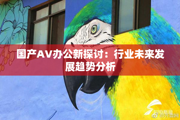 国产AV办公新探讨：行业未来发展趋势分析