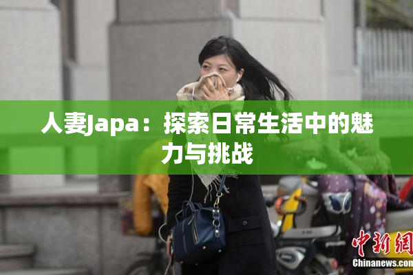 人妻Japa：探索日常生活中的魅力与挑战