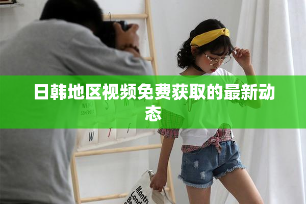 日韩地区视频免费获取的最新动态