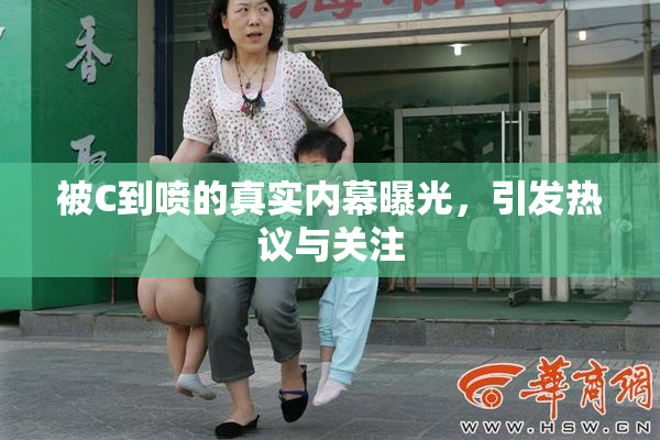 被C到喷的真实内幕曝光，引发热议与关注