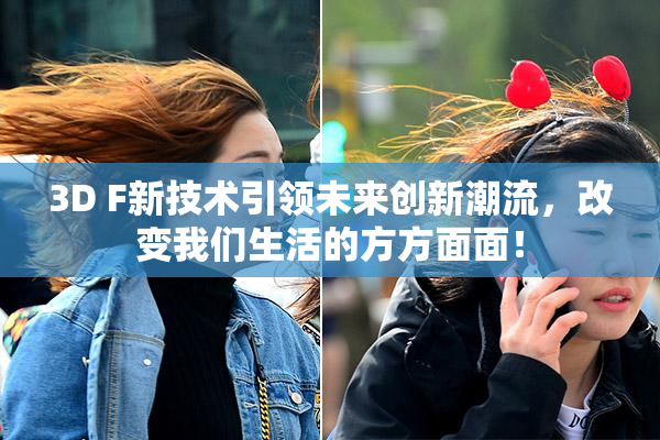 3D F新技术引领未来创新潮流，改变我们生活的方方面面！
