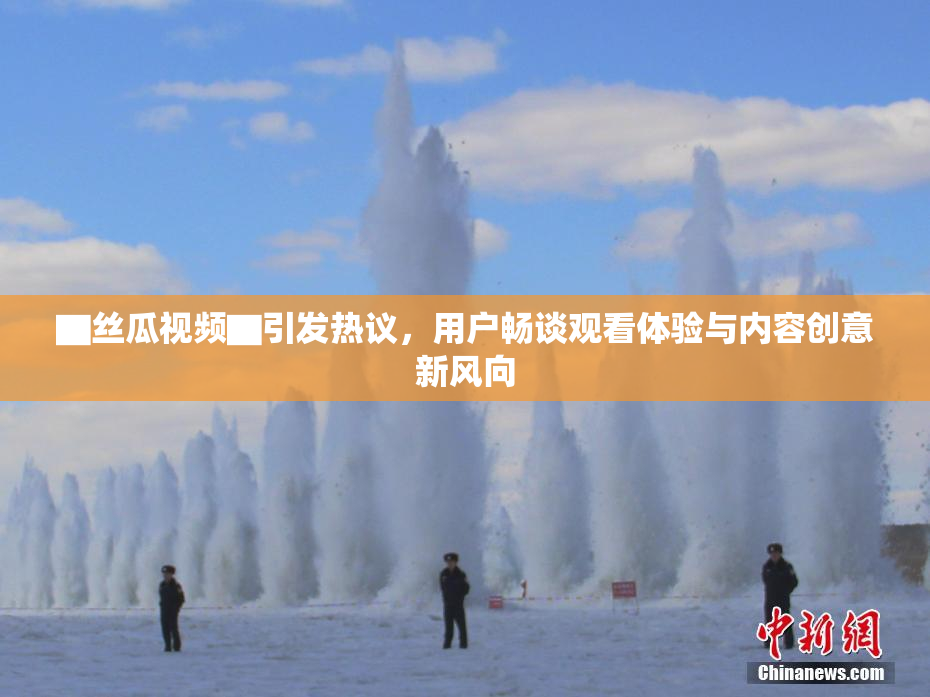 ▇丝瓜视频▇引发热议，用户畅谈观看体验与内容创意新风向