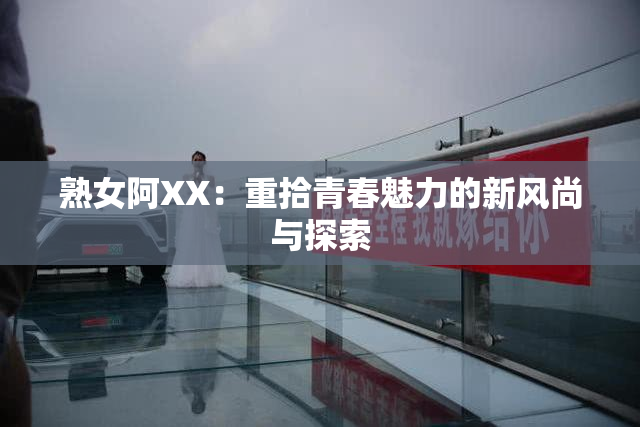 熟女阿XX：重拾青春魅力的新风尚与探索