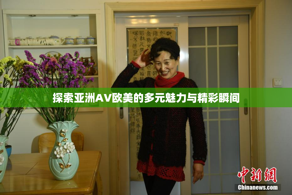 探索亚洲AV欧美的多元魅力与精彩瞬间