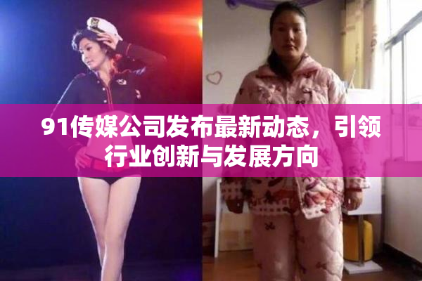 91传媒公司发布最新动态，引领行业创新与发展方向