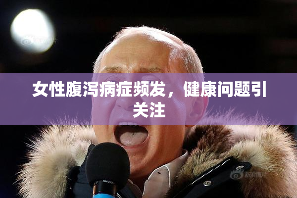 女性腹泻病症频发，健康问题引关注