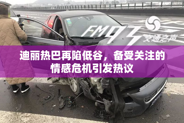 迪丽热巴再陷低谷，备受关注的情感危机引发热议