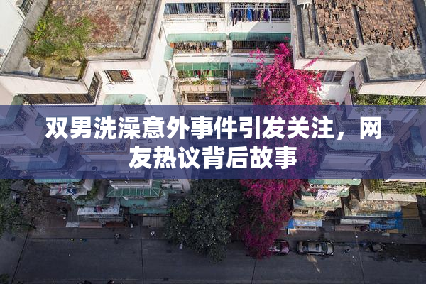 双男洗澡意外事件引发关注，网友热议背后故事