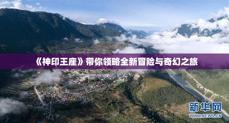 《神印王座》带你领略全新冒险与奇幻之旅