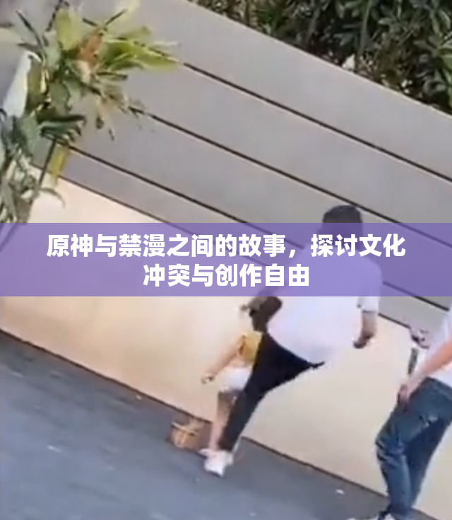 原神与禁漫之间的故事，探讨文化冲突与创作自由