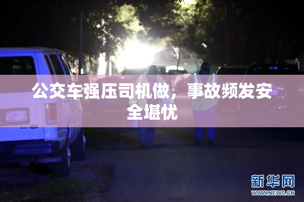 公交车强压司机做，事故频发安全堪忧