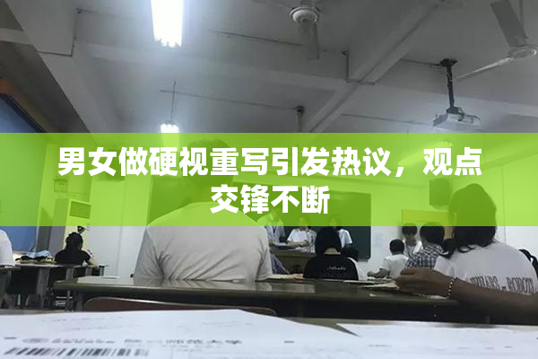 男女做硬视重写引发热议，观点交锋不断