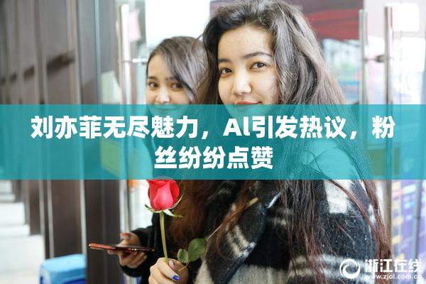 刘亦菲无尽魅力，Al引发热议，粉丝纷纷点赞
