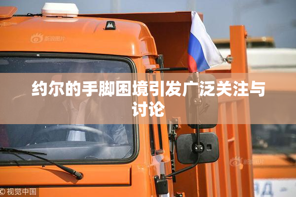 约尔的手脚困境引发广泛关注与讨论