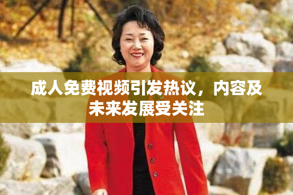 成人免费视频引发热议，内容及未来发展受关注