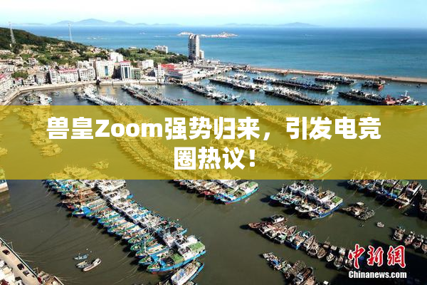 兽皇Zoom强势归来，引发电竞圈热议！